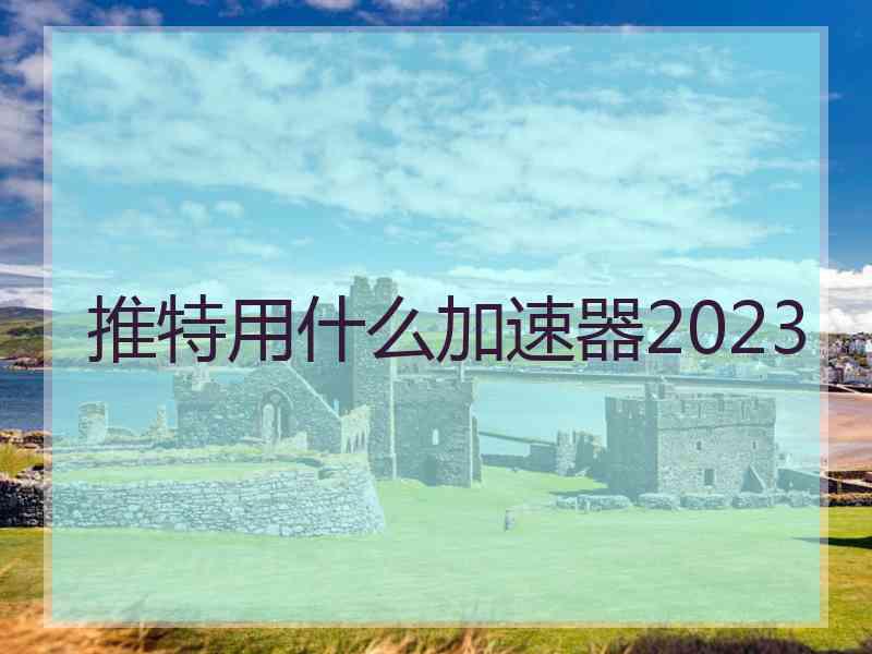 推特用什么加速器2023