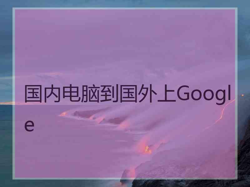 国内电脑到国外上Google